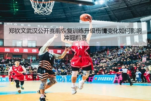 郑钦文武汉公开赛前恢复训练升级伤情变化如何影响冲冠前景